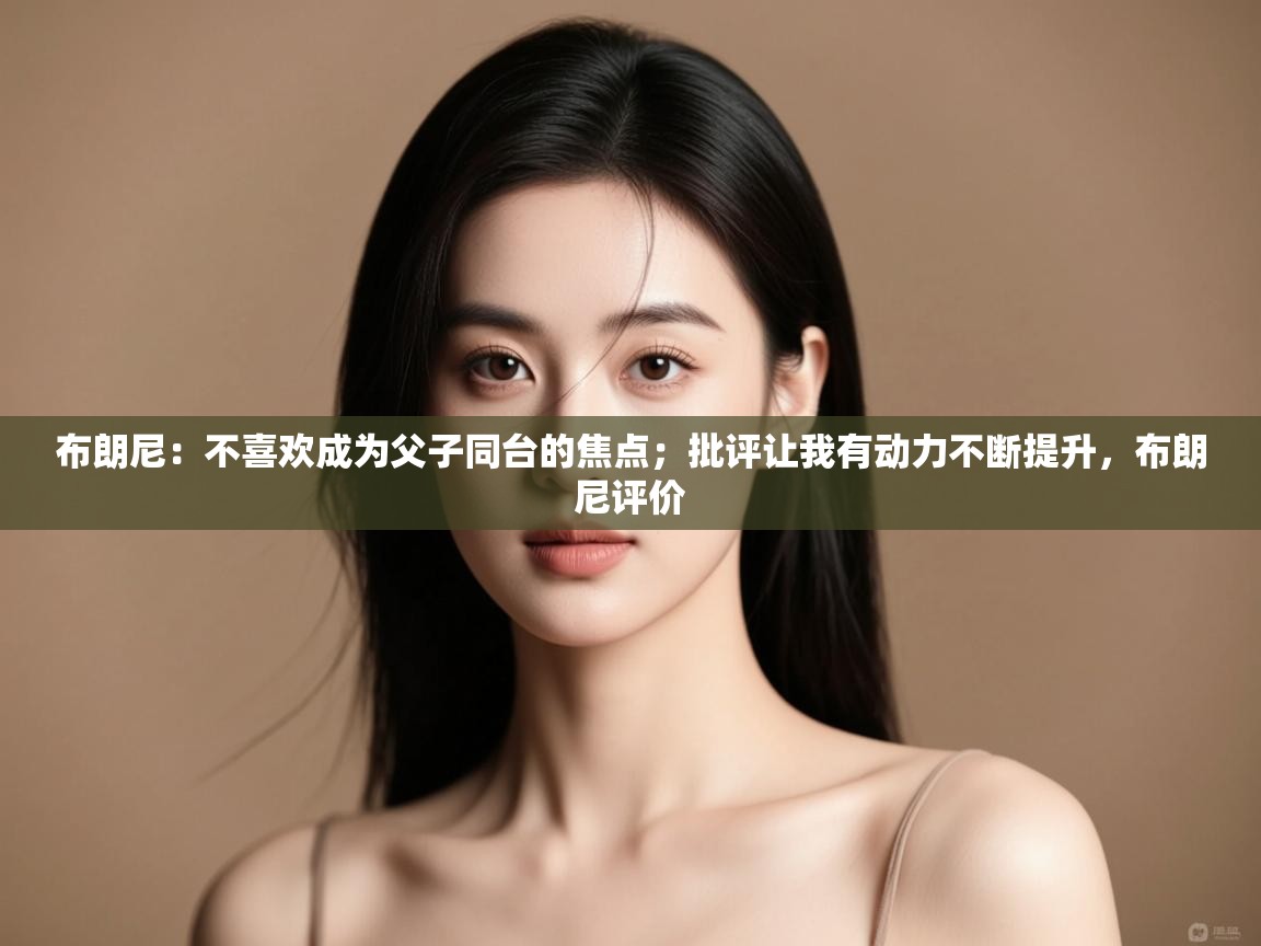 布朗尼：不喜欢成为父子同台的焦点；批评让我有动力不断提升，布朗尼评价