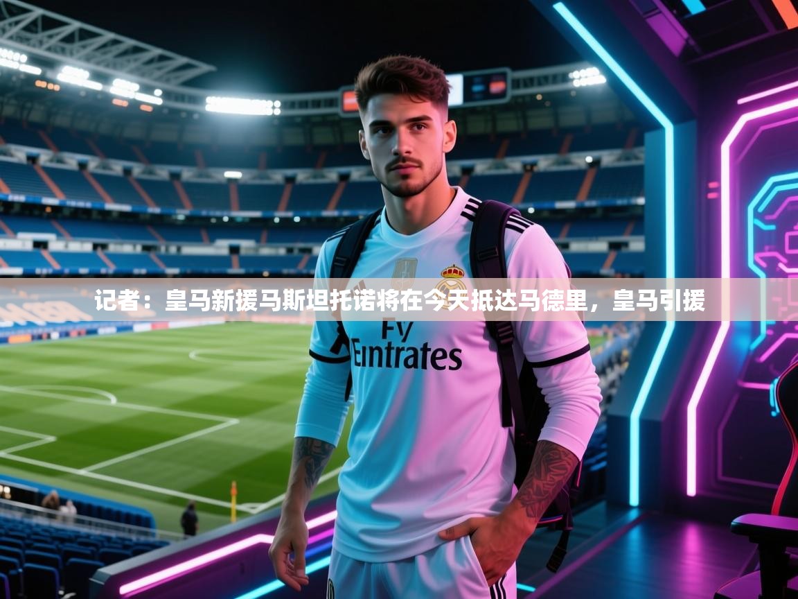 记者：皇马新援马斯坦托诺将在今天抵达马德里，皇马引援