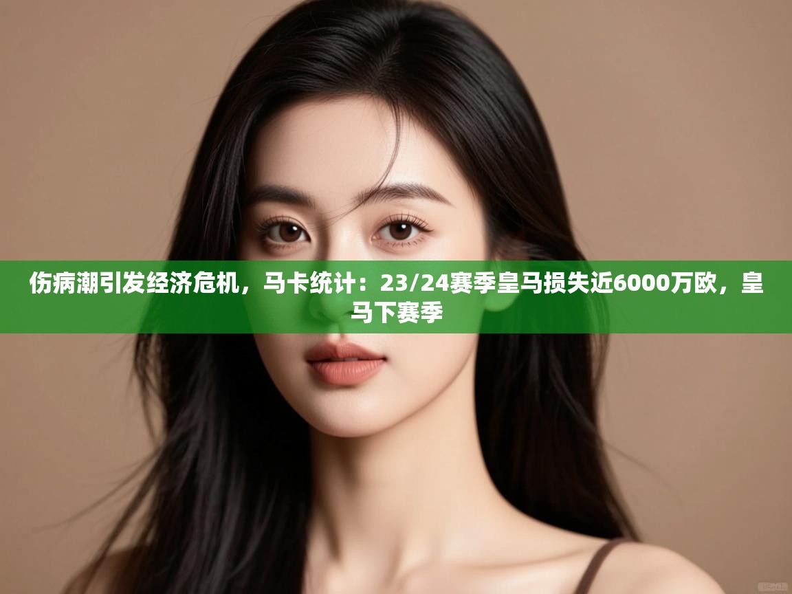 伤病潮引发经济危机，马卡统计：23/24赛季皇马损失近6000万欧，皇马下赛季  第2张