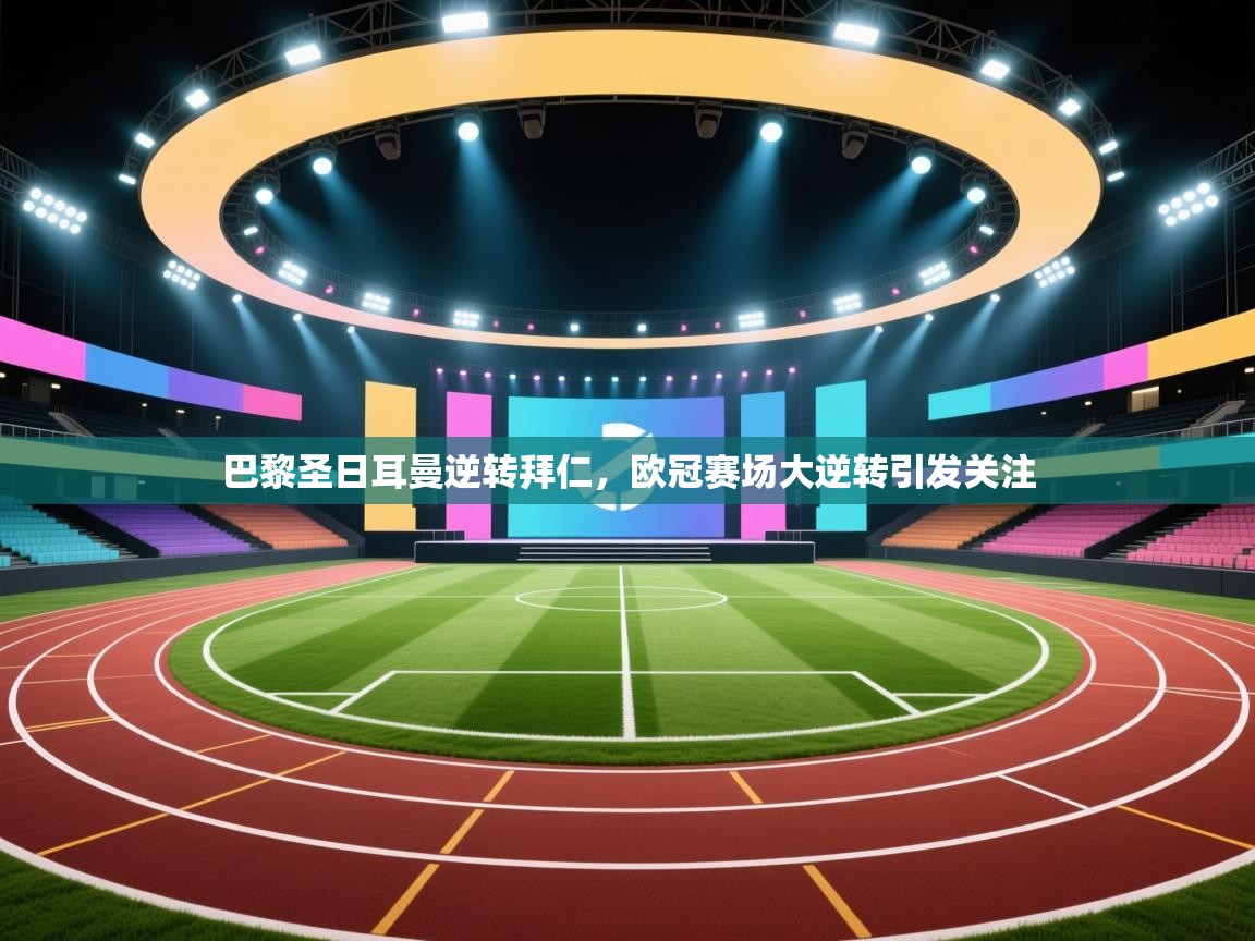 巴黎圣日耳曼逆转拜仁，欧冠赛场大逆转引发关注