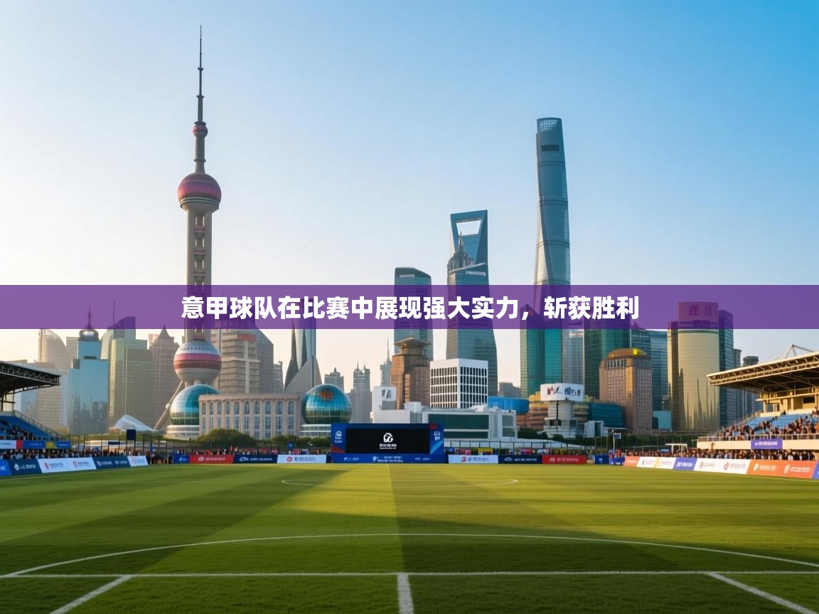 意甲球队在比赛中展现强大实力,斩获胜利 第2张