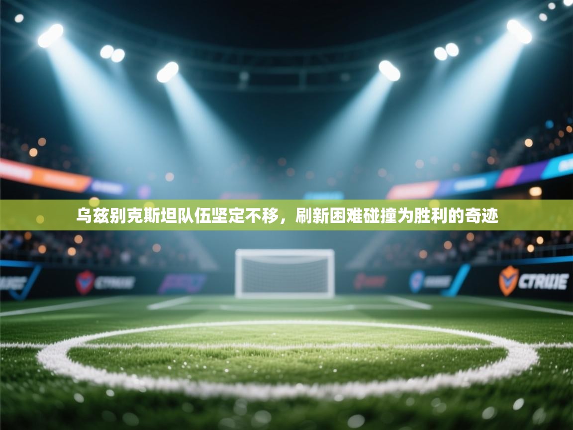 乌兹别克斯坦队伍坚定不移，刷新困难碰撞为胜利的奇迹  第2张