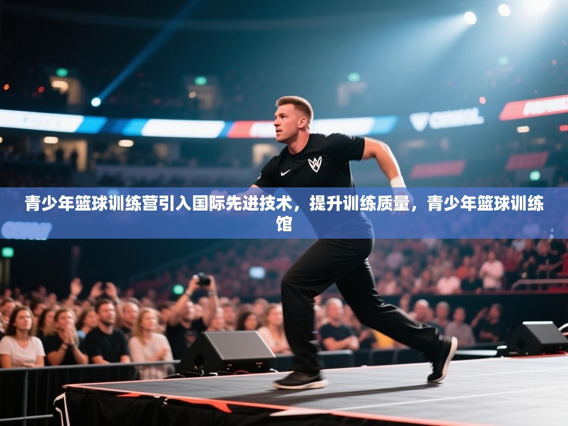 青少年篮球训练营引入国际先进技术，提升训练质量，青少年篮球训练馆