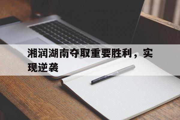 欧足联官网-湘润湖南夺取重要胜利，实现逆袭的简单介绍