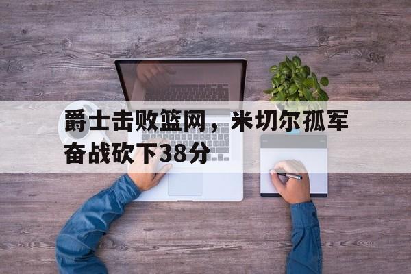 2025足球世俱杯-爵士击败篮网，米切尔孤军奋战砍下38分的简单介绍